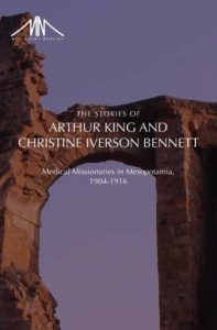 The Stories of Arthur King and Christine Iverson Bennett: Medical Missionaries in Mesopotamia, 1904-1916 by Christine I. Bennett